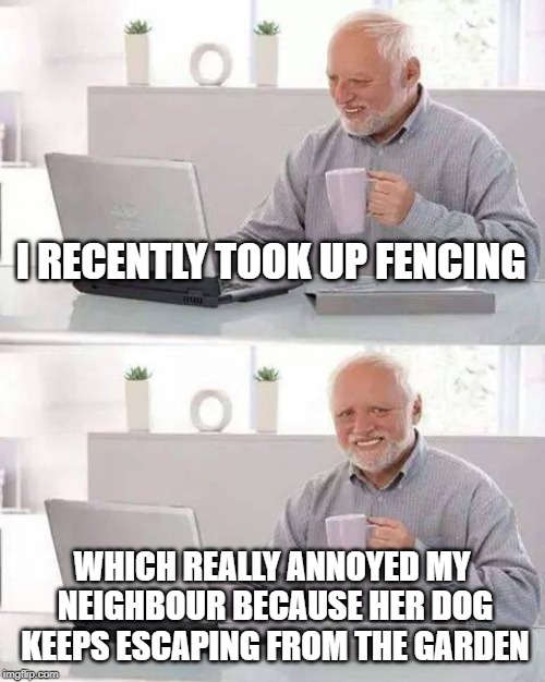 Hide the Pain Harold Meme | I RECENTLY TOOK UP FENCING; WHICH REALLY ANNOYED MY NEIGHBOUR BECAUSE HER DOG KEEPS ESCAPING FROM THE GARDEN | image tagged in memes,hide the pain harold | made w/ Imgflip meme maker