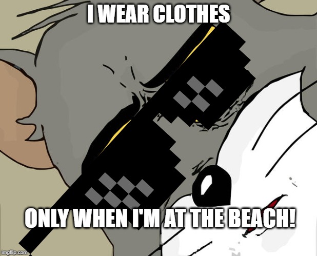 Unsettled Tom Meme | I WEAR CLOTHES; ONLY WHEN I'M AT THE BEACH! | image tagged in memes,unsettled tom | made w/ Imgflip meme maker