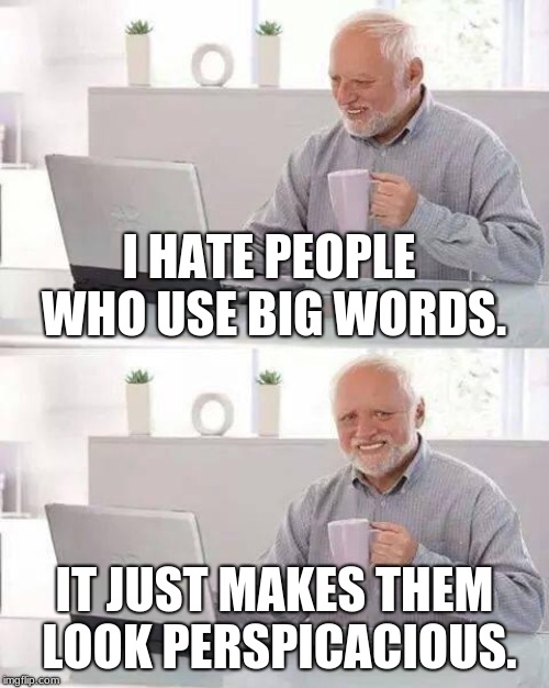 Hide the Pain Harold | I HATE PEOPLE WHO USE BIG WORDS. IT JUST MAKES THEM LOOK PERSPICACIOUS. | image tagged in memes,hide the pain harold | made w/ Imgflip meme maker