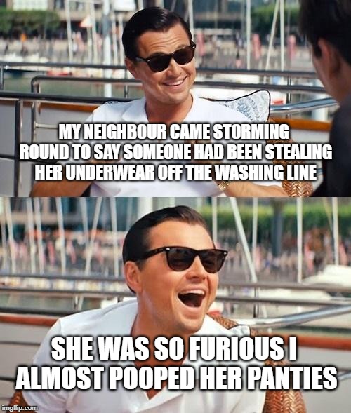 Leonardo Dicaprio Wolf Of Wall Street | MY NEIGHBOUR CAME STORMING ROUND TO SAY SOMEONE HAD BEEN STEALING HER UNDERWEAR OFF THE WASHING LINE; SHE WAS SO FURIOUS I ALMOST POOPED HER PANTIES | image tagged in memes,leonardo dicaprio wolf of wall street | made w/ Imgflip meme maker