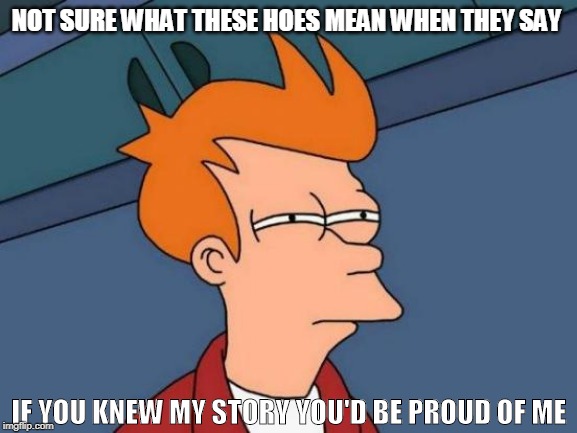 Futurama Fry | NOT SURE WHAT THESE HOES MEAN WHEN THEY SAY; IF YOU KNEW MY STORY YOU'D BE PROUD OF ME | image tagged in memes,futurama fry | made w/ Imgflip meme maker