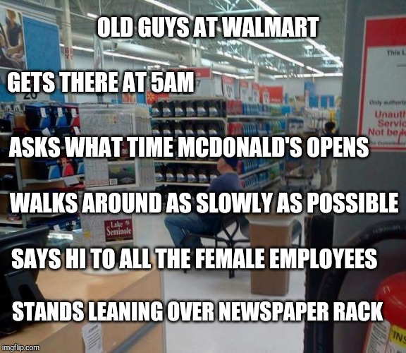 walmart squater | OLD GUYS AT WALMART; GETS THERE AT 5AM; ASKS WHAT TIME MCDONALD'S OPENS; WALKS AROUND AS SLOWLY AS POSSIBLE; SAYS HI TO ALL THE FEMALE EMPLOYEES; STANDS LEANING OVER NEWSPAPER RACK | image tagged in walmart squater,retail,people of walmart | made w/ Imgflip meme maker