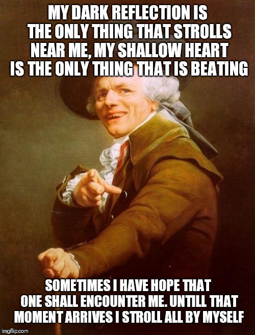 Joseph Ducreux | MY DARK REFLECTION IS THE ONLY THING THAT STROLLS NEAR ME, MY SHALLOW HEART IS THE ONLY THING THAT IS BEATING; SOMETIMES I HAVE HOPE THAT ONE SHALL ENCOUNTER ME. UNTILL THAT MOMENT ARRIVES I STROLL ALL BY MYSELF | image tagged in memes,joseph ducreux | made w/ Imgflip meme maker