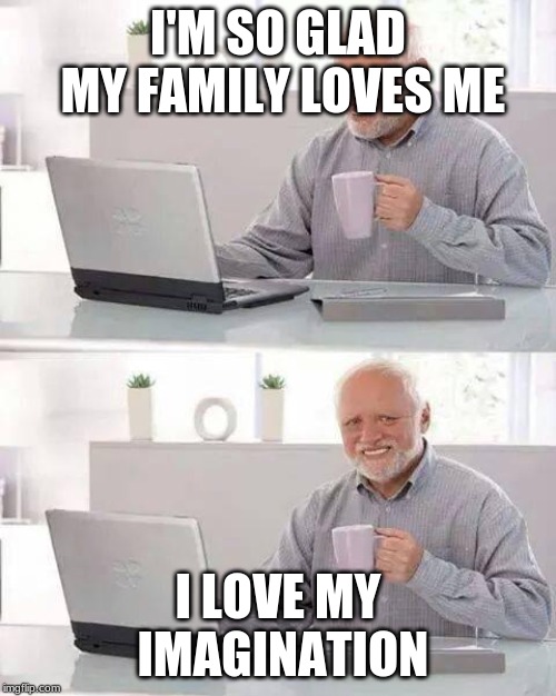 Hide the Pain Harold Meme | I'M SO GLAD MY FAMILY LOVES ME; I LOVE MY IMAGINATION | image tagged in memes,hide the pain harold | made w/ Imgflip meme maker