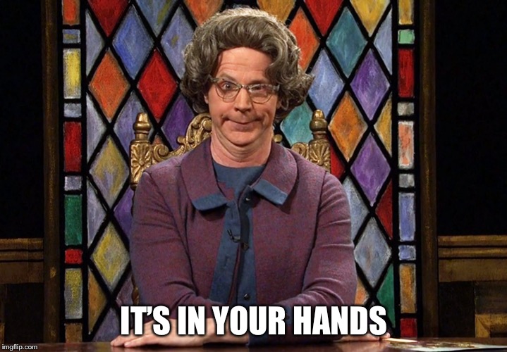 The Church Lady | IT’S IN YOUR HANDS | image tagged in the church lady | made w/ Imgflip meme maker