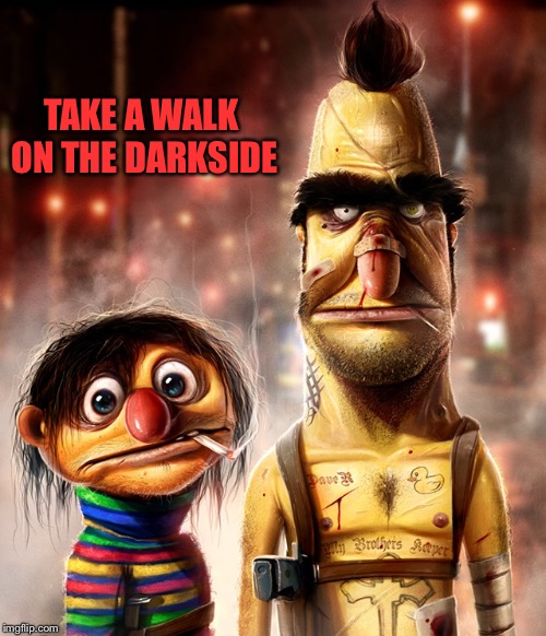 Hard core Bert & Ernie | TAKE A WALK ON THE DARKSIDE | image tagged in hard core bert  ernie | made w/ Imgflip meme maker