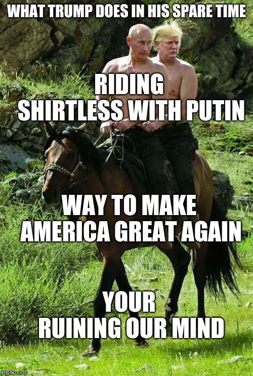 Trump Putin | WHAT TRUMP DOES IN HIS SPARE TIME; RIDING SHIRTLESS WITH PUTIN; WAY TO MAKE AMERICA GREAT AGAIN; YOUR RUINING OUR MIND | image tagged in trump putin | made w/ Imgflip meme maker