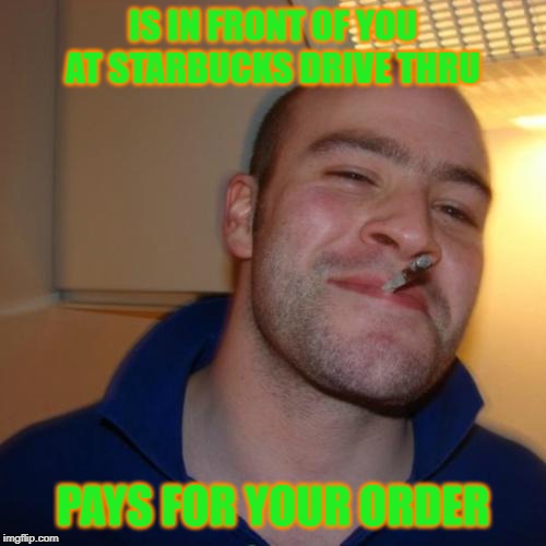 Good Guy Greg Meme | IS IN FRONT OF YOU AT STARBUCKS DRIVE THRU; PAYS FOR YOUR ORDER | image tagged in memes,good guy greg | made w/ Imgflip meme maker
