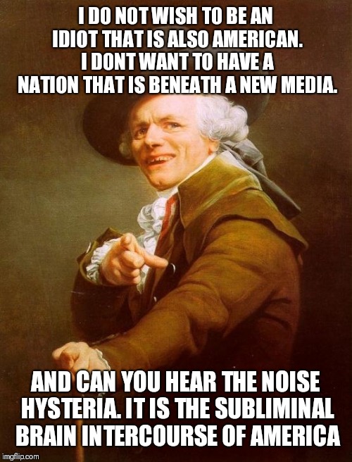 Joseph Ducreux Meme | I DO NOT WISH TO BE AN IDIOT THAT IS ALSO AMERICAN. I DONT WANT TO HAVE A NATION THAT IS BENEATH A NEW MEDIA. AND CAN YOU HEAR THE NOISE HYSTERIA. IT IS THE SUBLIMINAL BRAIN INTERCOURSE OF AMERICA | image tagged in memes,joseph ducreux | made w/ Imgflip meme maker
