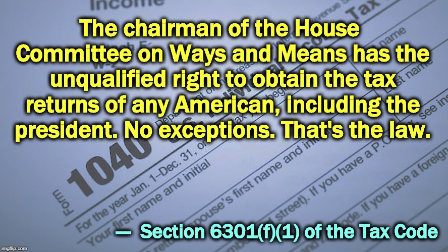 The chairman of the House Committee on Ways and Means has the unqualified right to obtain the tax returns of any American, including the president. No exceptions. That's the law. ---  Section 6301(f)(1) of the Tax Code | image tagged in trump,taxes,tax returns,house,congressional oversight | made w/ Imgflip meme maker