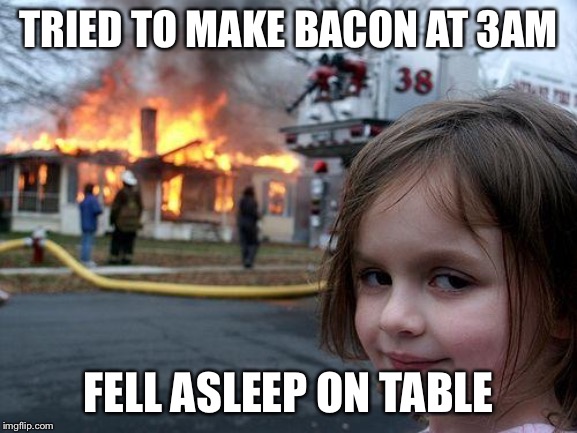 Disaster Girl | TRIED TO MAKE BACON AT 3AM; FELL ASLEEP ON TABLE | image tagged in memes,disaster girl | made w/ Imgflip meme maker