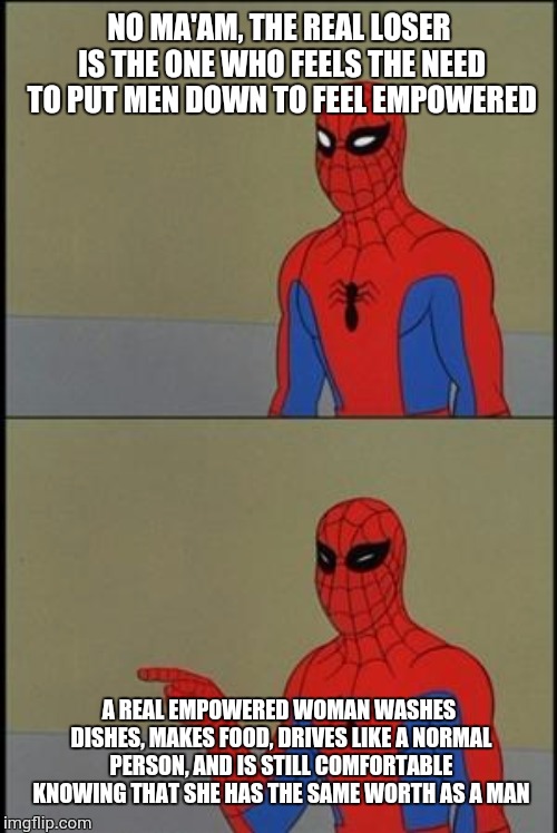 spiderman humor | NO MA'AM, THE REAL LOSER IS THE ONE WHO FEELS THE NEED TO PUT MEN DOWN TO FEEL EMPOWERED; A REAL EMPOWERED WOMAN WASHES DISHES, MAKES FOOD, DRIVES LIKE A NORMAL PERSON, AND IS STILL COMFORTABLE KNOWING THAT SHE HAS THE SAME WORTH AS A MAN | image tagged in spiderman humor | made w/ Imgflip meme maker