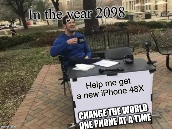 Change My Mind | In the year 2098; Help me get a new iPhone 48X; CHANGE THE WORLD ONE PHONE AT A TIME | image tagged in memes,change my mind | made w/ Imgflip meme maker