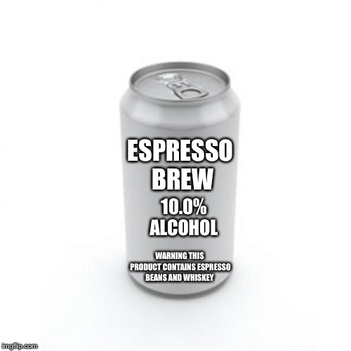 Blank Soda or Beer Can | ESPRESSO BREW; 10.0% ALCOHOL; WARNING THIS PRODUCT CONTAINS ESPRESSO BEANS AND WHISKEY | image tagged in blank soda or beer can | made w/ Imgflip meme maker