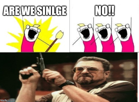 you guys are dead |  ARE WE SINLGE; NO!! | image tagged in singlelife | made w/ Imgflip meme maker