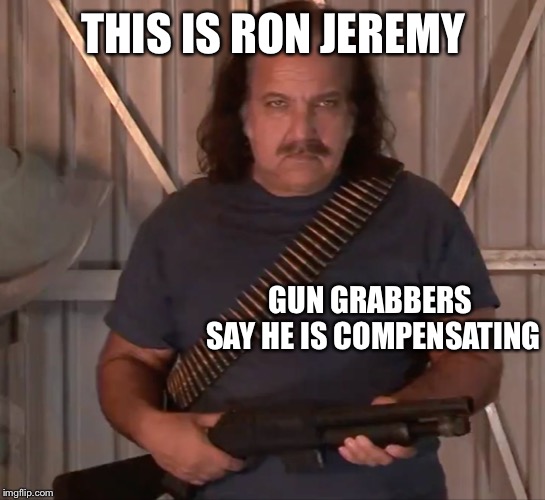 Wut? |  THIS IS RON JEREMY; GUN GRABBERS SAY HE IS COMPENSATING | image tagged in ron jeremy,gun grabbers | made w/ Imgflip meme maker