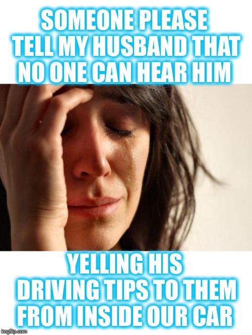 On the other hand, they may be able to see his hand gestures indicating what they should do:-) |  SOMEONE PLEASE TELL MY HUSBAND THAT NO ONE CAN HEAR HIM; YELLING HIS DRIVING TIPS TO THEM FROM INSIDE OUR CAR | image tagged in road rage,traffic jam | made w/ Imgflip meme maker