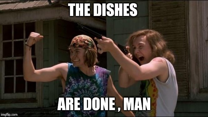 The Dishes Are Done Man | THE DISHES ARE DONE , MAN | image tagged in the dishes are done man | made w/ Imgflip meme maker