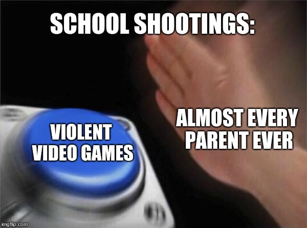 Blank Nut Button | SCHOOL SHOOTINGS:; ALMOST EVERY PARENT EVER; VIOLENT VIDEO GAMES | image tagged in memes,blank nut button | made w/ Imgflip meme maker