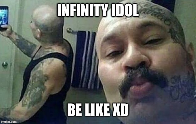 INFINITY IDOL; BE LIKE XD | made w/ Imgflip meme maker