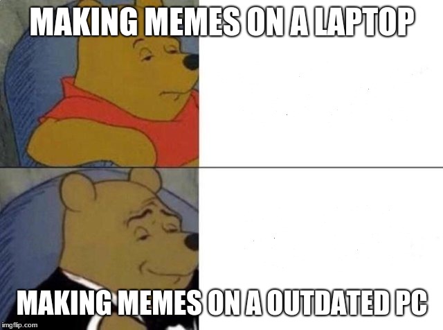 Tuxedo Winnie The Pooh Meme | MAKING MEMES ON A LAPTOP; MAKING MEMES ON A OUTDATED PC | image tagged in tuxedo winnie the pooh | made w/ Imgflip meme maker