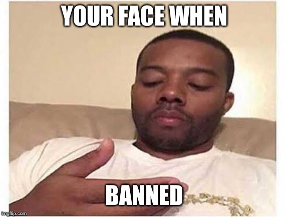 YOUR FACE WHEN; BANNED | made w/ Imgflip meme maker