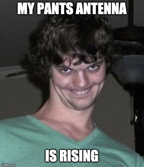 Creepy guy  | MY PANTS ANTENNA IS RISING | image tagged in creepy guy | made w/ Imgflip meme maker