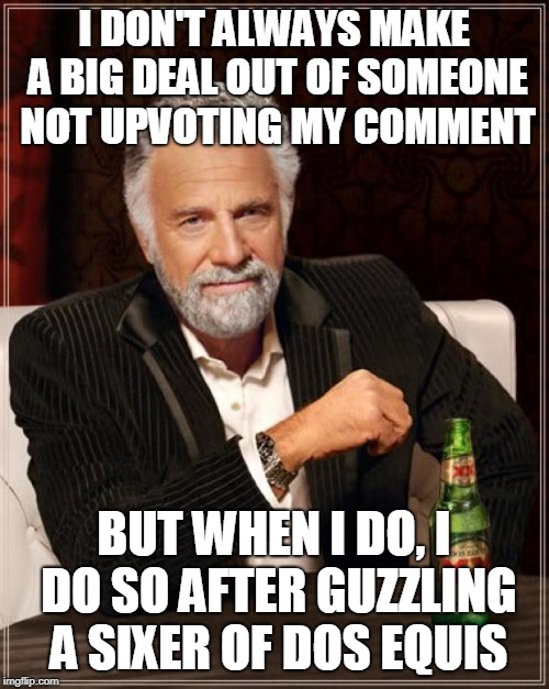 The Most Interesting Man In The World Meme | I DON'T ALWAYS MAKE A BIG DEAL OUT OF SOMEONE NOT UPVOTING MY COMMENT BUT WHEN I DO, I DO SO AFTER GUZZLING A SIXER OF DOS EQUIS | image tagged in memes,the most interesting man in the world | made w/ Imgflip meme maker