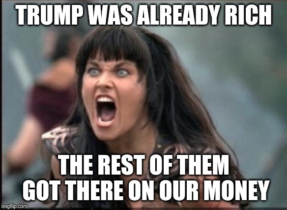 Screaming Woman | TRUMP WAS ALREADY RICH THE REST OF THEM GOT THERE ON OUR MONEY | image tagged in screaming woman | made w/ Imgflip meme maker