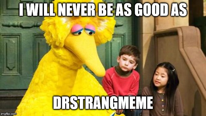 Sad Big Bird | I WILL NEVER BE AS GOOD AS DRSTRANGMEME | image tagged in sad big bird | made w/ Imgflip meme maker