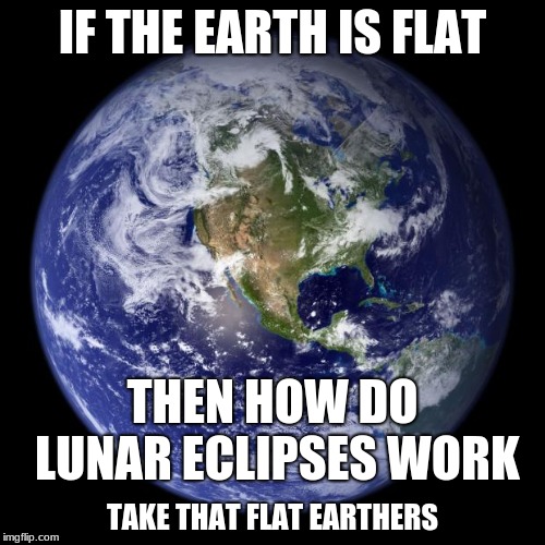 earth | IF THE EARTH IS FLAT; THEN HOW DO LUNAR ECLIPSES WORK; TAKE THAT FLAT EARTHERS | image tagged in earth | made w/ Imgflip meme maker