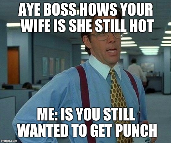 That Would Be Great | AYE BOSS HOWS YOUR WIFE IS SHE STILL HOT; ME: IS YOU STILL WANTED TO GET PUNCH | image tagged in memes,that would be great | made w/ Imgflip meme maker