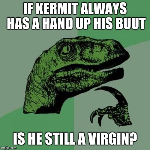 Philosoraptor | IF KERMIT ALWAYS HAS A HAND UP HIS BUUT; IS HE STILL A VIRGIN? | image tagged in memes,philosoraptor | made w/ Imgflip meme maker