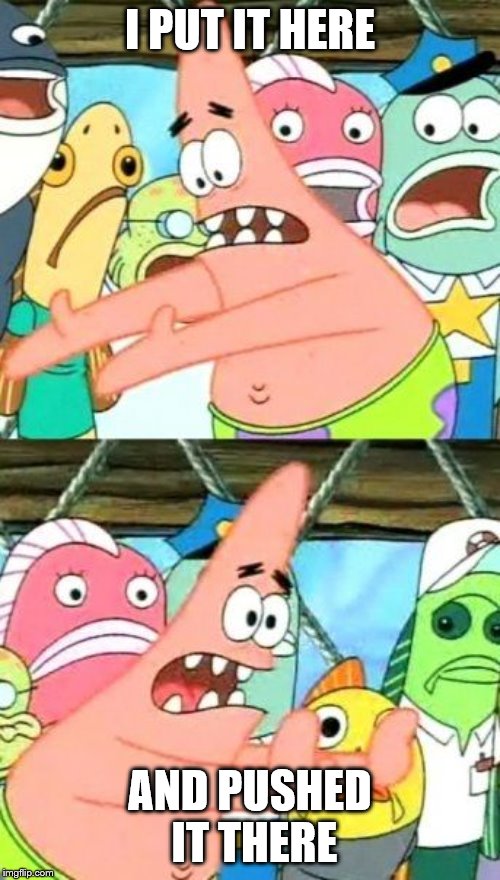 Put It Somewhere Else Patrick | I PUT IT HERE; AND PUSHED IT THERE | image tagged in memes,put it somewhere else patrick | made w/ Imgflip meme maker