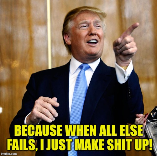 Donal Trump Birthday | BECAUSE WHEN ALL ELSE FAILS, I JUST MAKE SHIT UP! | image tagged in donal trump birthday | made w/ Imgflip meme maker