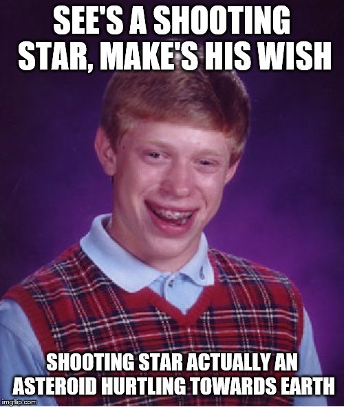 Bad Luck Brian | SEE'S A SHOOTING STAR, MAKE'S HIS WISH; SHOOTING STAR ACTUALLY AN ASTEROID HURTLING TOWARDS EARTH | image tagged in memes,bad luck brian | made w/ Imgflip meme maker