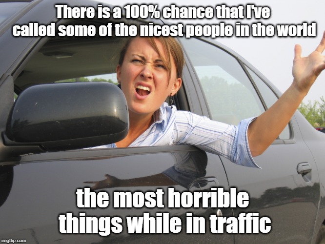 Road Rage | There is a 100% chance that I've called some of the nicest people in the world; the most horrible things while in traffic | image tagged in road rage | made w/ Imgflip meme maker