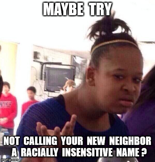 Black Girl Wat Meme | MAYBE  TRY NOT  CALLING  YOUR  NEW  NEIGHBOR  A  RACIALLY  INSENSITIVE  NAME ? | image tagged in memes,black girl wat | made w/ Imgflip meme maker