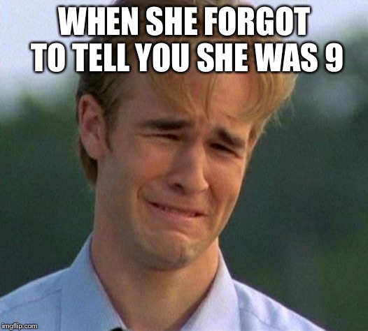 1990s First World Problems Meme | WHEN SHE FORGOT TO TELL YOU SHE WAS 9 | image tagged in memes,1990s first world problems | made w/ Imgflip meme maker