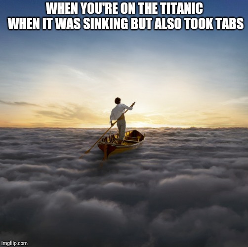 WHEN YOU'RE ON THE TITANIC WHEN IT WAS SINKING BUT ALSO TOOK TABS | made w/ Imgflip meme maker