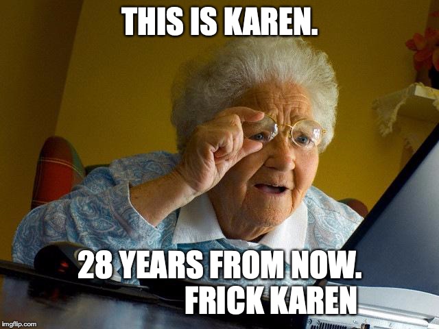 Grandma Finds The Internet | THIS IS KAREN. 28 YEARS FROM NOW. 















FRICK KAREN | image tagged in memes,grandma finds the internet | made w/ Imgflip meme maker