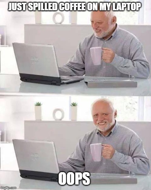 Hide the Pain Harold Meme | JUST SPILLED COFFEE ON MY LAPTOP; OOPS | image tagged in memes,hide the pain harold | made w/ Imgflip meme maker