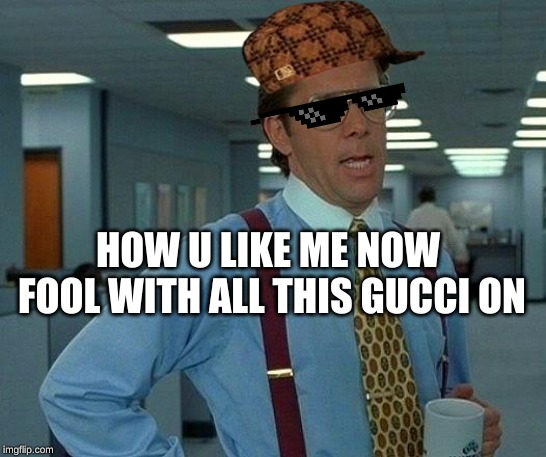 That Would Be Great Meme | HOW U LIKE ME NOW FOOL WITH ALL THIS GUCCI ON | image tagged in memes,that would be great | made w/ Imgflip meme maker