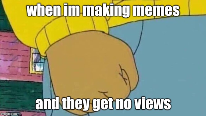 Arthur Fist Meme | when im making memes; and they get no views | image tagged in memes,arthur fist | made w/ Imgflip meme maker