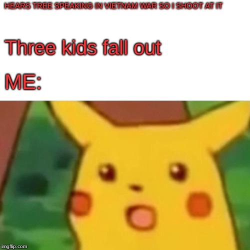 Surprised Pikachu |  HEARS TREE SPEAKING IN VIETNAM WAR SO I SHOOT AT IT; Three kids fall out; ME: | image tagged in memes,surprised pikachu | made w/ Imgflip meme maker