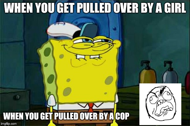 Don't You Squidward | WHEN YOU GET PULLED OVER BY A GIRL; WHEN YOU GET PULLED OVER BY A COP | image tagged in memes,dont you squidward | made w/ Imgflip meme maker