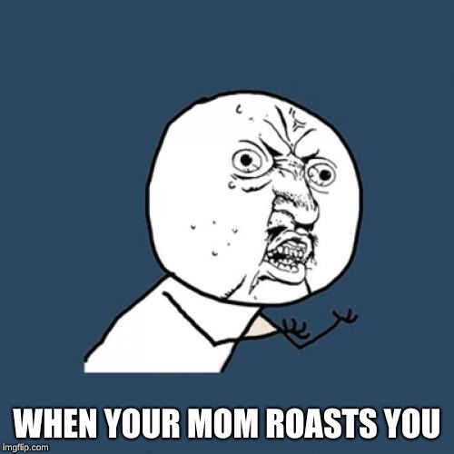 Y U No | WHEN YOUR MOM ROASTS YOU | image tagged in memes,y u no | made w/ Imgflip meme maker
