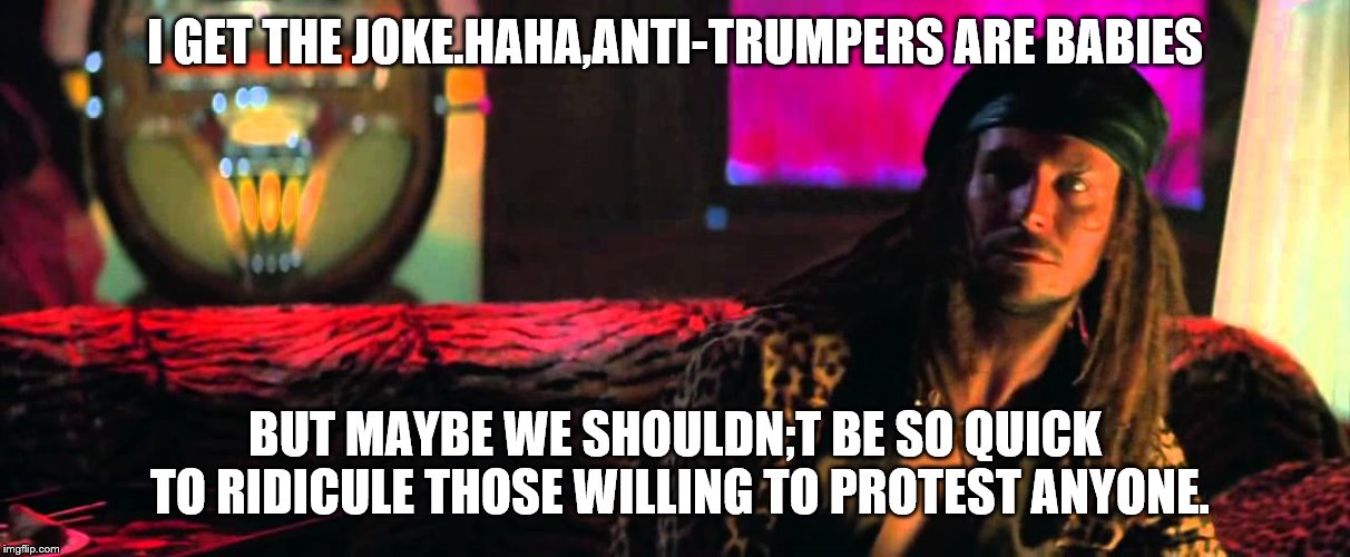 I GET THE JOKE.HAHA,ANTI-TRUMPERS ARE BABIES BUT MAYBE WE SHOULDN;T BE SO QUICK TO RIDICULE THOSE WILLING TO PROTEST ANYONE. | made w/ Imgflip meme maker