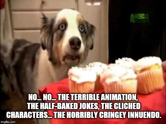 Muffin Dog PTSD | NO... NO... THE TERRIBLE ANIMATION, THE HALF-BAKED JOKES, THE CLICHED CHARACTERS... THE HORRIBLY CRINGEY INNUENDO. | image tagged in muffin dog ptsd | made w/ Imgflip meme maker