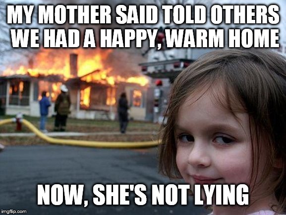 Disaster Girl | MY MOTHER SAID TOLD OTHERS WE HAD A HAPPY, WARM HOME; NOW, SHE'S NOT LYING | image tagged in memes,disaster girl | made w/ Imgflip meme maker